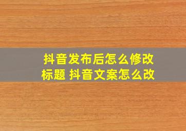 抖音发布后怎么修改标题 抖音文案怎么改